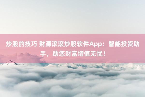 炒股的技巧 财源滚滚炒股软件App：智能投资助手，助您财富增值无忧！
