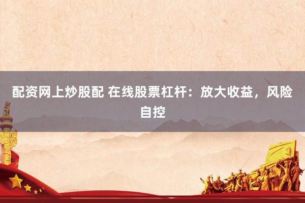 配资网上炒股配 在线股票杠杆：放大收益，风险自控