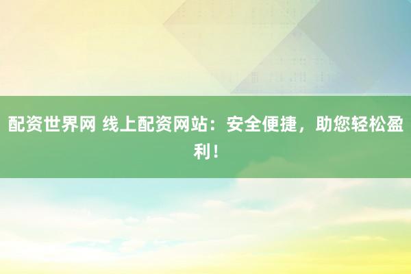 配资世界网 线上配资网站：安全便捷，助您轻松盈利！