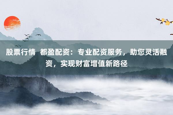 股票行情  都盈配资：专业配资服务，助您灵活融资，实现财富增值新路径