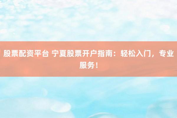 股票配资平台 宁夏股票开户指南：轻松入门，专业服务！