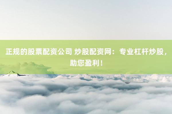 正规的股票配资公司 炒股配资网：专业杠杆炒股，助您盈利！