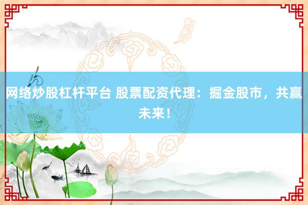网络炒股杠杆平台 股票配资代理：掘金股市，共赢未来！