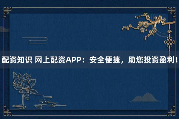 配资知识 网上配资APP：安全便捷，助您投资盈利！