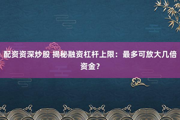 配资资深炒股 揭秘融资杠杆上限：最多可放大几倍资金？