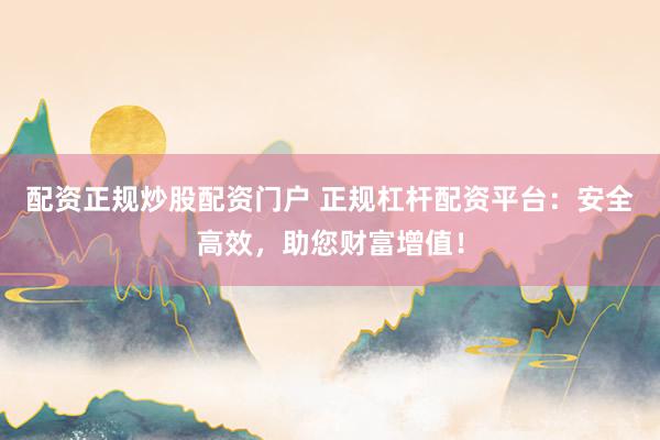 配资正规炒股配资门户 正规杠杆配资平台：安全高效，助您财富增值！