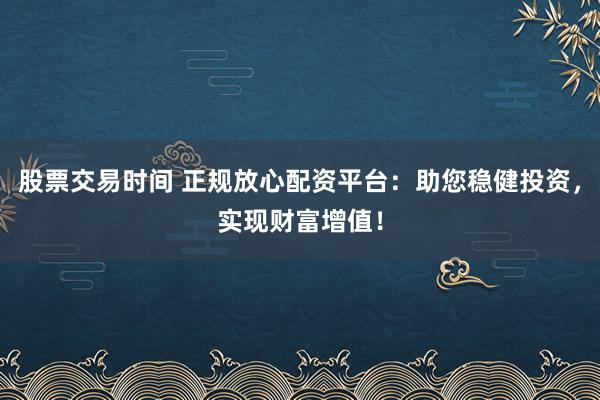 股票交易时间 正规放心配资平台：助您稳健投资，实现财富增值！