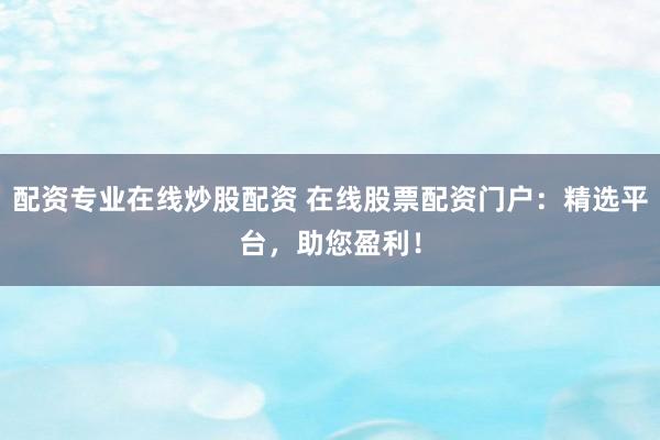 配资专业在线炒股配资 在线股票配资门户：精选平台，助您盈利！