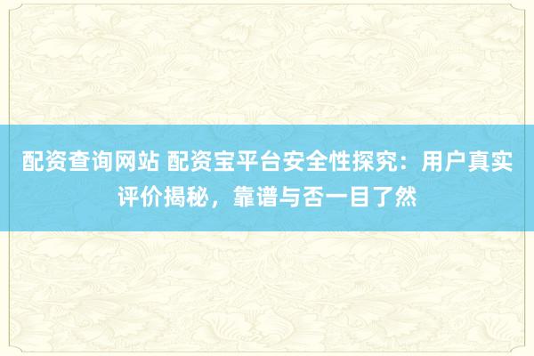 配资查询网站 配资宝平台安全性探究：用户真实评价揭秘，靠谱与否一目了然