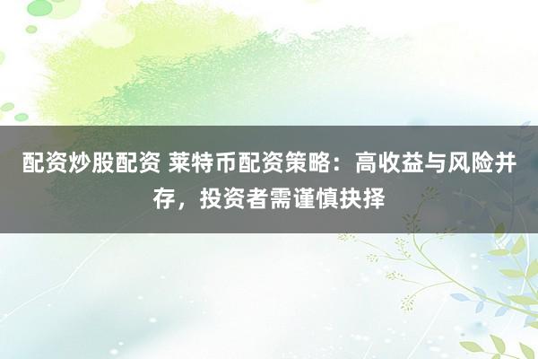 配资炒股配资 莱特币配资策略：高收益与风险并存，投资者需谨慎抉择
