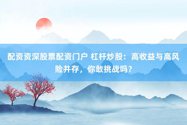 配资资深股票配资门户 杠杆炒股：高收益与高风险并存，你敢挑战吗？