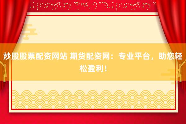 炒股股票配资网站 期货配资网：专业平台，助您轻松盈利！