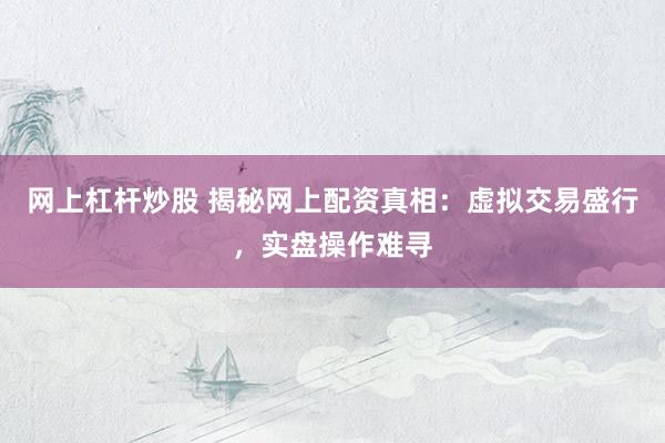 网上杠杆炒股 揭秘网上配资真相：虚拟交易盛行，实盘操作难寻