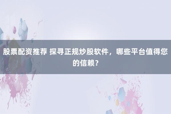 股票配资推荐 探寻正规炒股软件，哪些平台值得您的信赖？