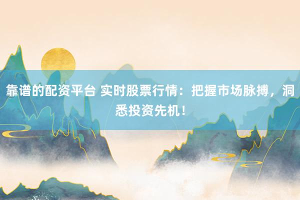 靠谱的配资平台 实时股票行情：把握市场脉搏，洞悉投资先机！