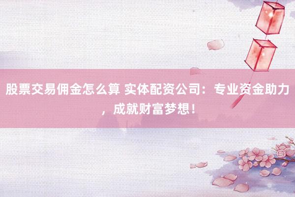 股票交易佣金怎么算 实体配资公司：专业资金助力，成就财富梦想！