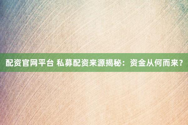 配资官网平台 私募配资来源揭秘：资金从何而来？