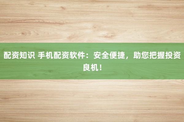 配资知识 手机配资软件：安全便捷，助您把握投资良机！