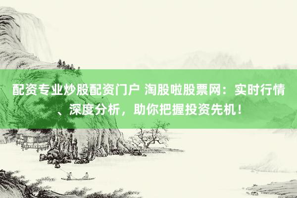 配资专业炒股配资门户 淘股啦股票网：实时行情、深度分析，助你把握投资先机！