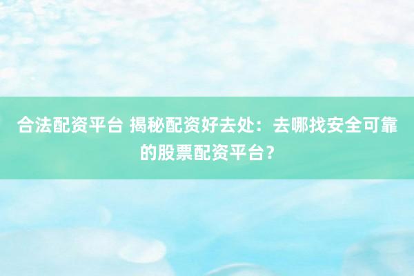 合法配资平台 揭秘配资好去处：去哪找安全可靠的股票配资平台？