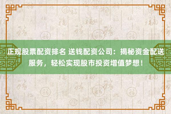 正规股票配资排名 送钱配资公司：揭秘资金配送服务，轻松实现股市投资增值梦想！