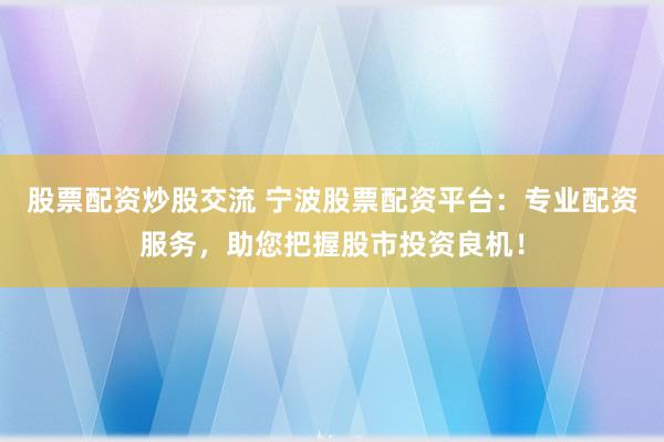 股票配资炒股交流 宁波股票配资平台：专业配资服务，助您把握股市投资良机！