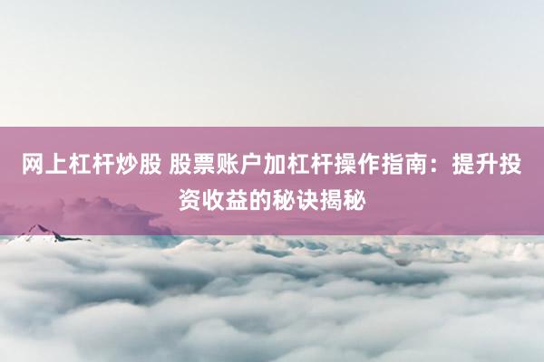 网上杠杆炒股 股票账户加杠杆操作指南：提升投资收益的秘诀揭秘