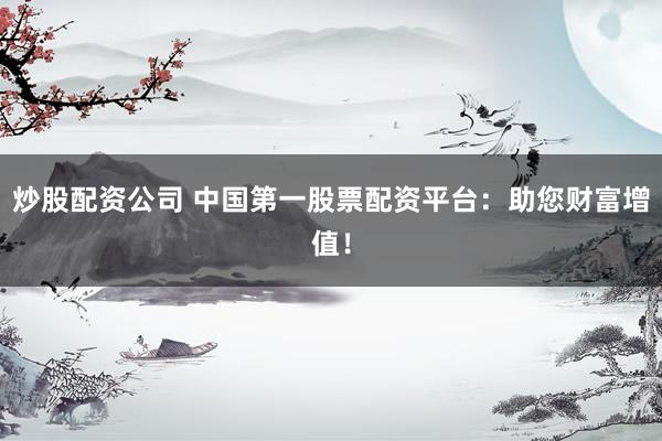 炒股配资公司 中国第一股票配资平台：助您财富增值！