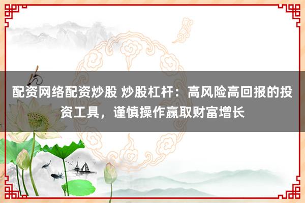 配资网络配资炒股 炒股杠杆：高风险高回报的投资工具，谨慎操作赢取财富增长
