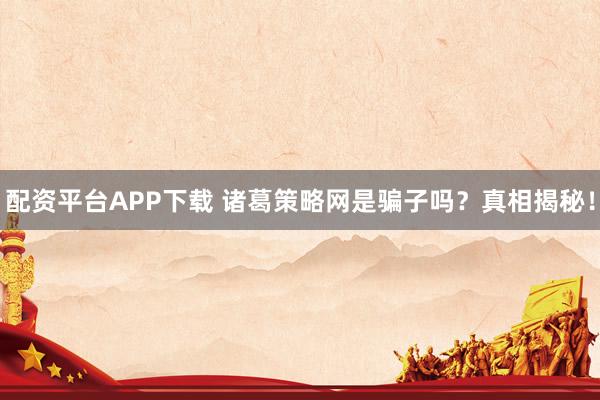 配资平台APP下载 诸葛策略网是骗子吗？真相揭秘！
