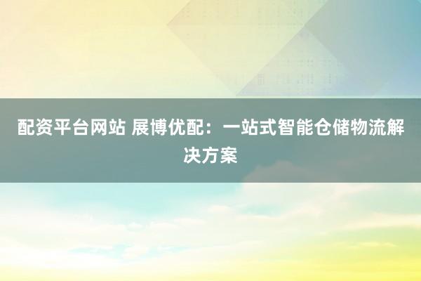 配资平台网站 展博优配：一站式智能仓储物流解决方案