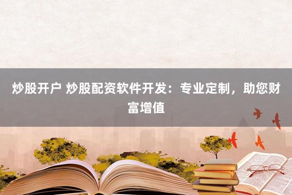 炒股开户 炒股配资软件开发：专业定制，助您财富增值