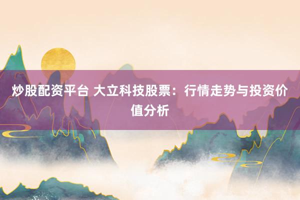 炒股配资平台 大立科技股票：行情走势与投资价值分析