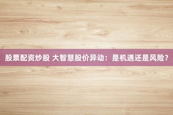 股票配资炒股 大智慧股价异动：是机遇还是风险？