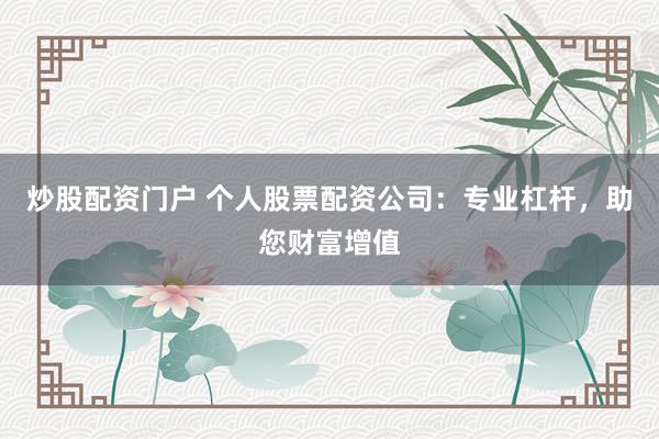 炒股配资门户 个人股票配资公司：专业杠杆，助您财富增值