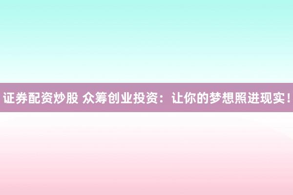 证券配资炒股 众筹创业投资：让你的梦想照进现实！