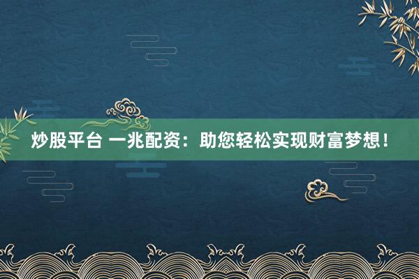 炒股平台 一兆配资：助您轻松实现财富梦想！