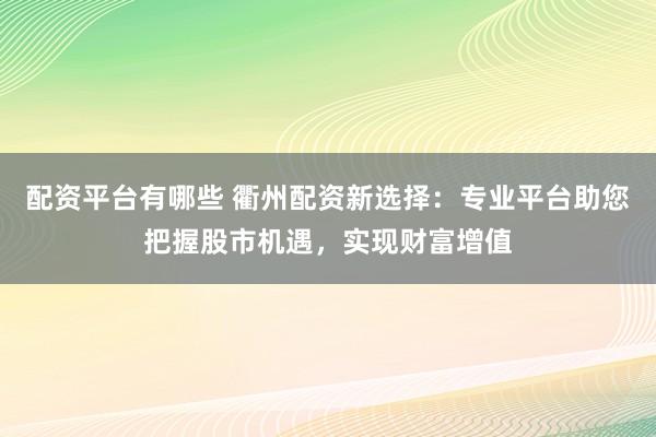 配资平台有哪些 衢州配资新选择：专业平台助您把握股市机遇，实现财富增值