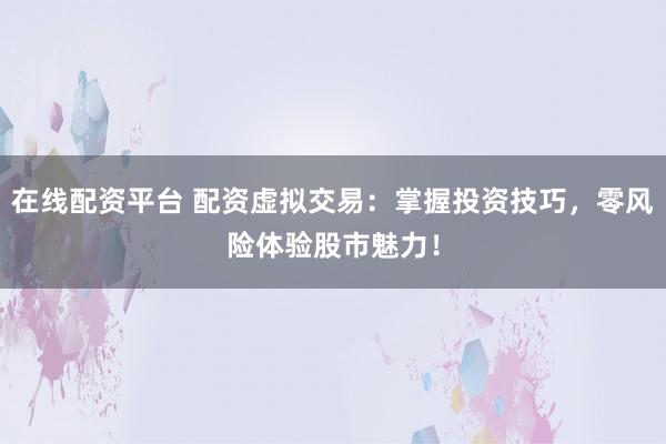 在线配资平台 配资虚拟交易：掌握投资技巧，零风险体验股市魅力！