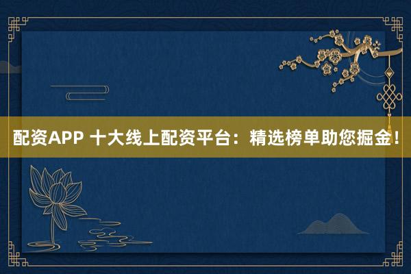 配资APP 十大线上配资平台：精选榜单助您掘金！