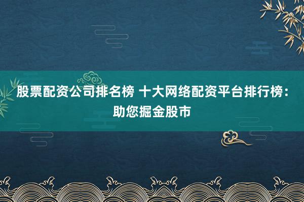股票配资公司排名榜 十大网络配资平台排行榜：助您掘金股市