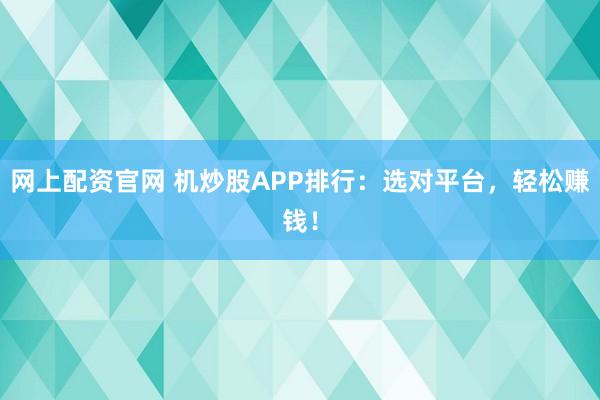 网上配资官网 机炒股APP排行：选对平台，轻松赚钱！