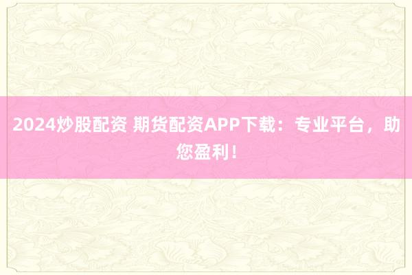 2024炒股配资 期货配资APP下载：专业平台，助您盈利！