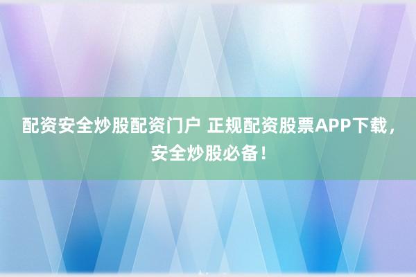 配资安全炒股配资门户 正规配资股票APP下载，安全炒股必备！