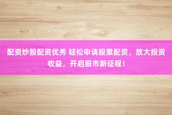 配资炒股配资优秀 轻松申请股票配资，放大投资收益，开启股市新征程！
