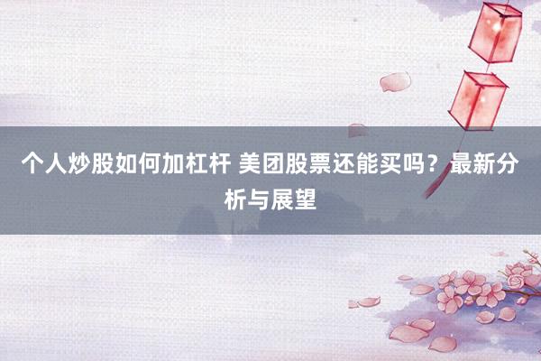 个人炒股如何加杠杆 美团股票还能买吗？最新分析与展望