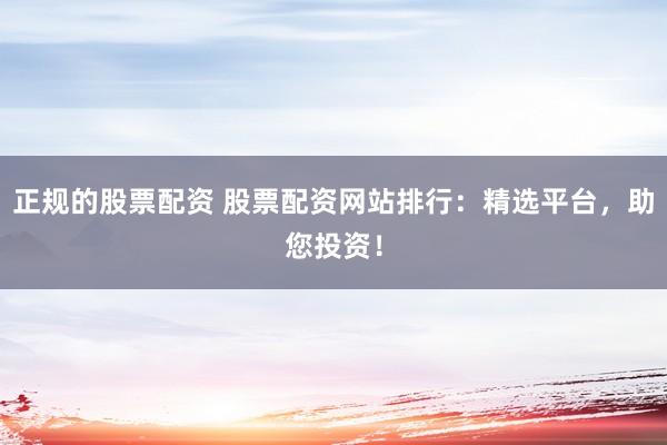 正规的股票配资 股票配资网站排行：精选平台，助您投资！