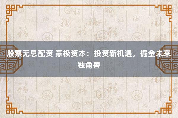股票无息配资 豪极资本：投资新机遇，掘金未来独角兽