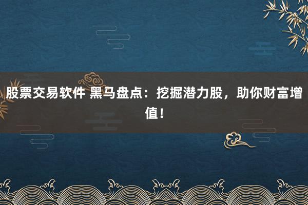 股票交易软件 黑马盘点：挖掘潜力股，助你财富增值！