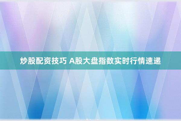 炒股配资技巧 A股大盘指数实时行情速递